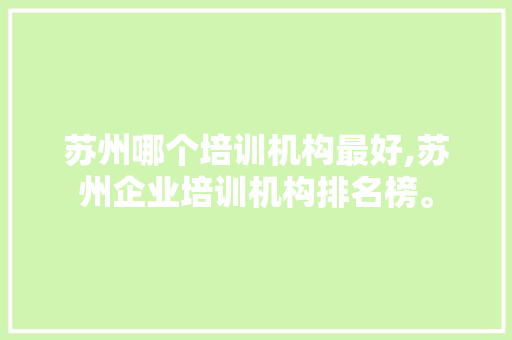 苏州哪个培训机构最好,苏州企业培训机构排名榜。