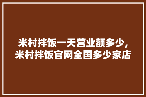 米村拌饭一天营业额多少,米村拌饭官网全国多少家店。