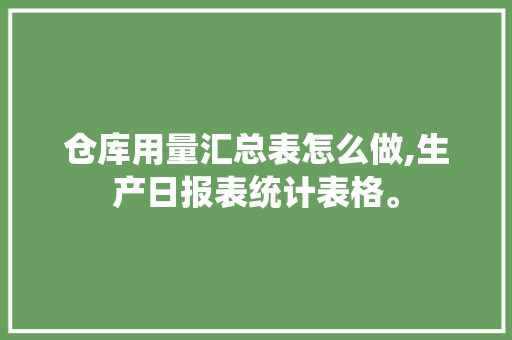 仓库用量汇总表怎么做,生产日报表统计表格。 锻炼方法