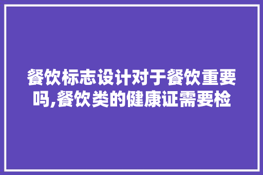 餐饮标志设计对于餐饮重要吗,餐饮类的健康证需要检查哪些项目。 饮食技巧