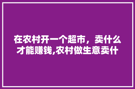 在农村开一个超市，卖什么才能赚钱,农村做生意卖什么好赚钱。