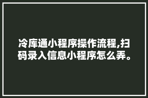 冷库通小程序操作流程,扫码录入信息小程序怎么弄。