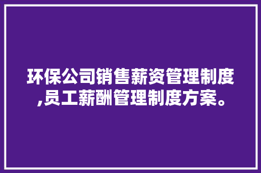 环保公司销售薪资管理制度,员工薪酬管理制度方案。 健康生活 环保公司销售薪资管理制度,员工薪酬管理制度方案。 健康生活