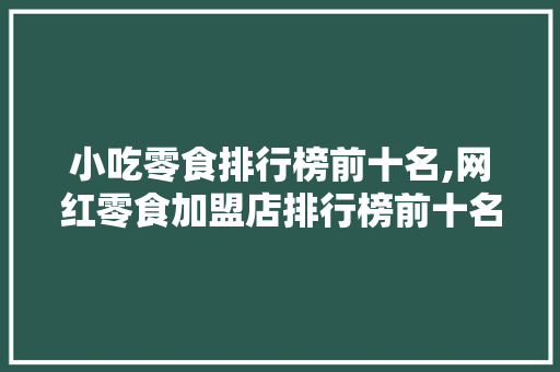小吃零食排行榜前十名,网红零食加盟店排行榜前十名。 综合便民
