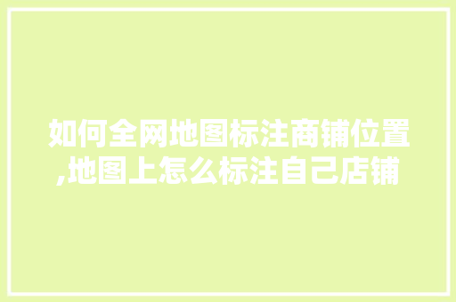 如何全网地图标注商铺位置,地图上怎么标注自己店铺的位置要不出钱。