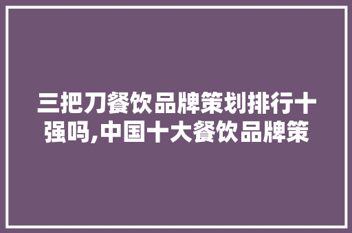 三把刀餐饮品牌策划排行十强吗,中国十大餐饮品牌策划公司排名榜。 身体保健