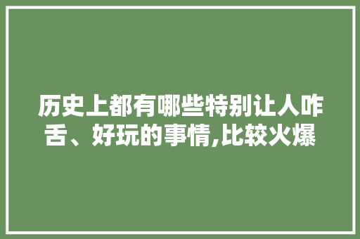 历史上都有哪些特别让人咋舌、好玩的事情,比较火爆的餐饮加盟店名字。 健康生活