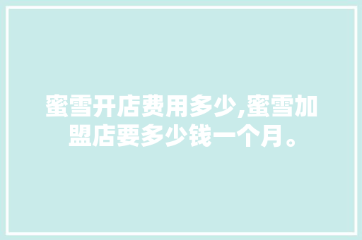 蜜雪开店费用多少,蜜雪加盟店要多少钱一个月。