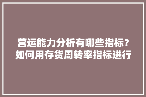 营运能力分析有哪些指标？如何用存货周转率指标进行评价,店铺运营数据分析的理解和认识。 锻炼方法