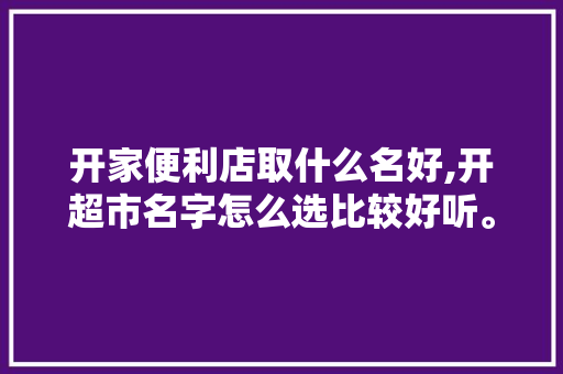 开家便利店取什么名好,开超市名字怎么选比较好听。 锻炼方法