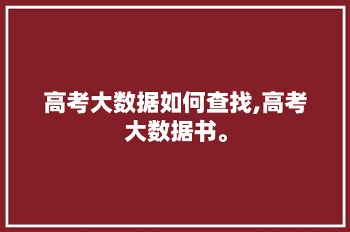 高考大数据如何查找,高考大数据书。 饮食技巧