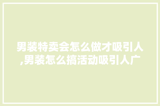 男装特卖会怎么做才吸引人,男装怎么搞活动吸引人广告语。