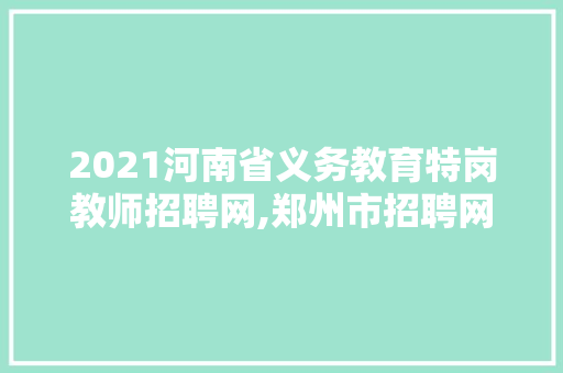 2021河南省义务教育特岗教师招聘网,郑州市招聘网最新招聘信息网站。 综合便民