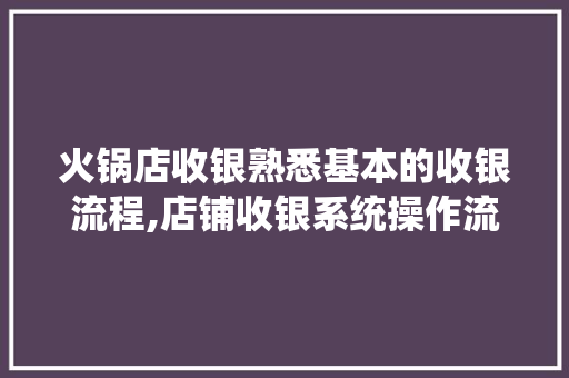 火锅店收银熟悉基本的收银流程,店铺收银系统操作流程图片大全。