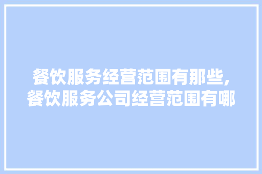 餐饮服务经营范围有那些,餐饮服务公司经营范围有哪些内容要求。