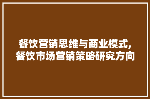 餐饮营销思维与商业模式,餐饮市场营销策略研究方向有哪些。