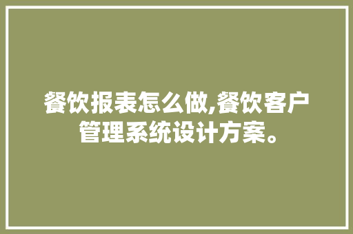 餐饮报表怎么做,餐饮客户管理系统设计方案。