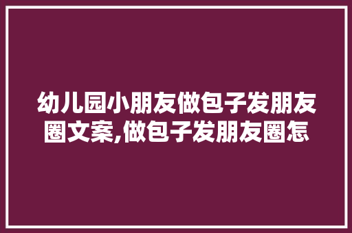 幼儿园小朋友做包子发朋友圈文案,做包子发朋友圈怎么说话。 锻炼方法
