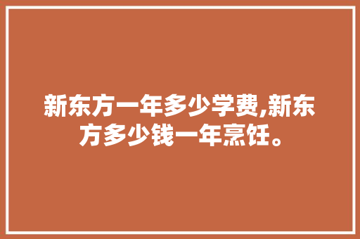 新东方一年多少学费,新东方多少钱一年烹饪。