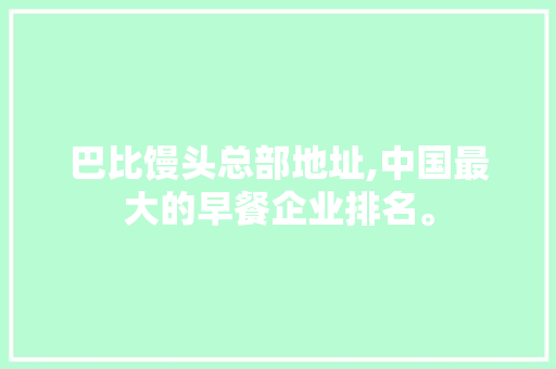 巴比馒头总部地址,中国最大的早餐企业排名。
