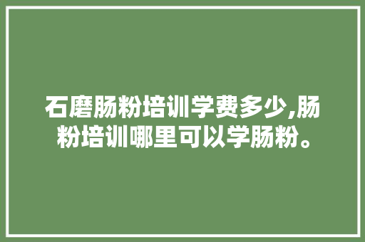 石磨肠粉培训学费多少,肠粉培训哪里可以学肠粉。 饮食技巧
