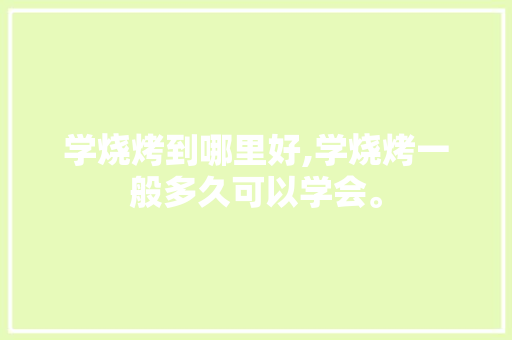 学烧烤到哪里好,学烧烤一般多久可以学会。 综合便民