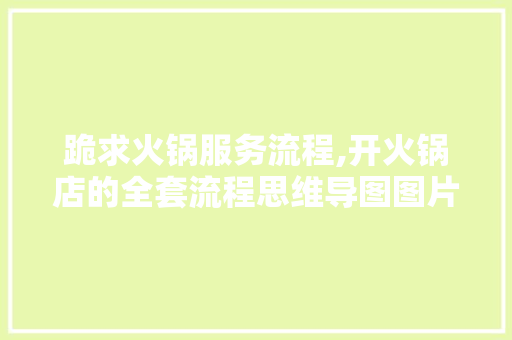 跪求火锅服务流程,开火锅店的全套流程思维导图图片。
