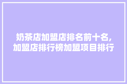 奶茶店加盟店排名前十名,加盟店排行榜加盟项目排行榜。