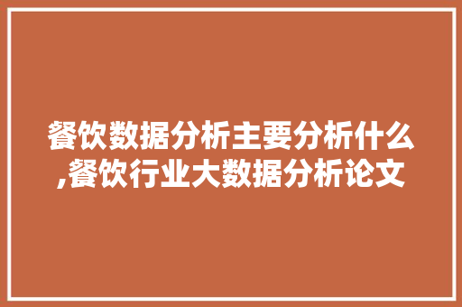 餐饮数据分析主要分析什么,餐饮行业大数据分析论文。