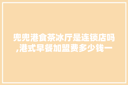 兜兜港食茶冰厅是连锁店吗,港式早餐加盟费多少钱一个月。