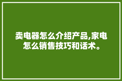 卖电器怎么介绍产品,家电怎么销售技巧和话术。 健康生活