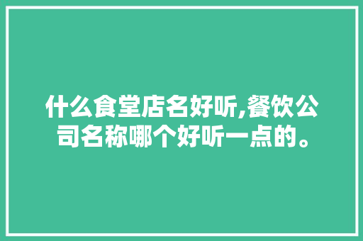 什么食堂店名好听,餐饮公司名称哪个好听一点的。 锻炼方法