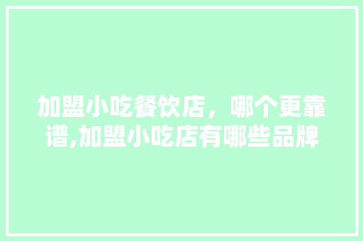 加盟小吃餐饮店，哪个更靠谱,加盟小吃店有哪些品牌好点。