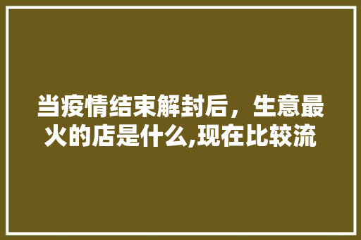 当疫情结束解封后，生意最火的店是什么,现在比较流行的餐饮店名字。