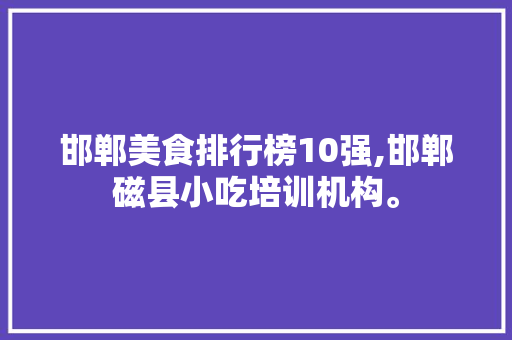 邯郸美食排行榜10强,邯郸磁县小吃培训机构。 综合便民