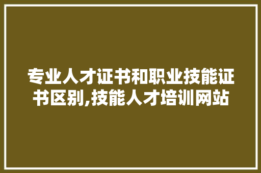 专业人才证书和职业技能证书区别,技能人才培训网站。 健康生活