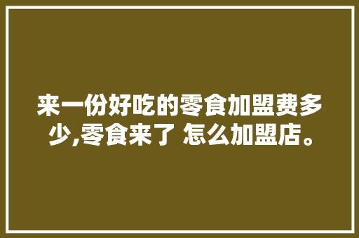 来一份好吃的零食加盟费多少,零食来了 怎么加盟店。