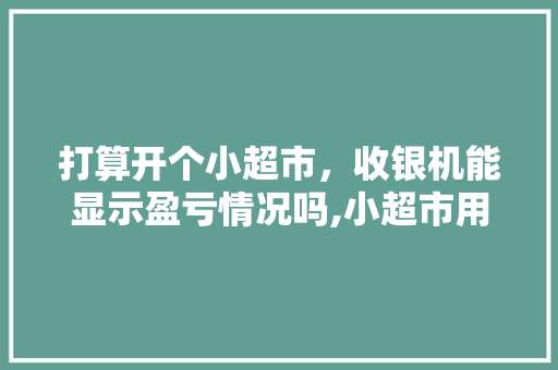 打算开个小超市，收银机能显示盈亏情况吗,小超市用什么收银机好。 饮食技巧