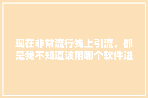 现在非常流行线上引流，都是我不知道该用哪个软件进行线上引流,在哪个平台引流比较容易。
