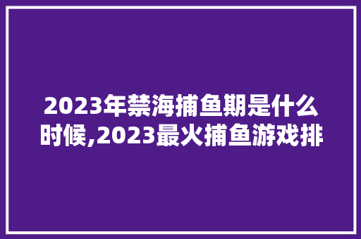 2023年禁海捕鱼期是什么时候,2023最火捕鱼游戏排行榜。