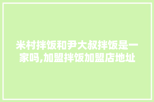 米村拌饭和尹大叔拌饭是一家吗,加盟拌饭加盟店地址。