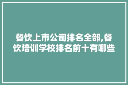 餐饮上市公司排名全部,餐饮培训学校排名前十有哪些。 综合便民