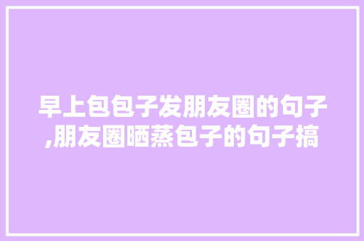 早上包包子发朋友圈的句子,朋友圈晒蒸包子的句子搞笑。 健康生活