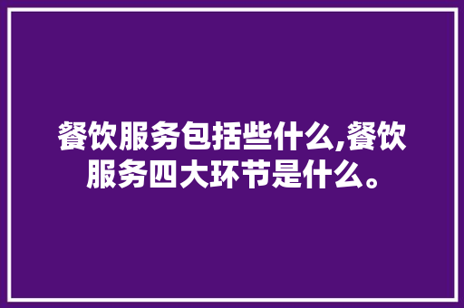 餐饮服务包括些什么,餐饮服务四大环节是什么。