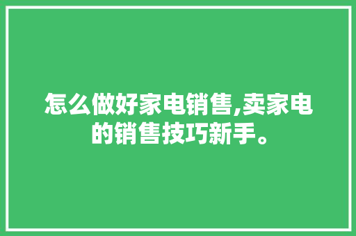 怎么做好家电销售,卖家电的销售技巧新手。