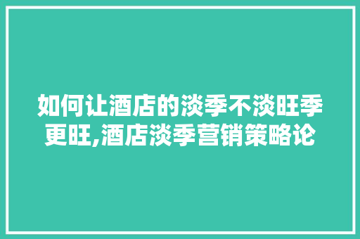 如何让酒店的淡季不淡旺季更旺,酒店淡季营销策略论文。