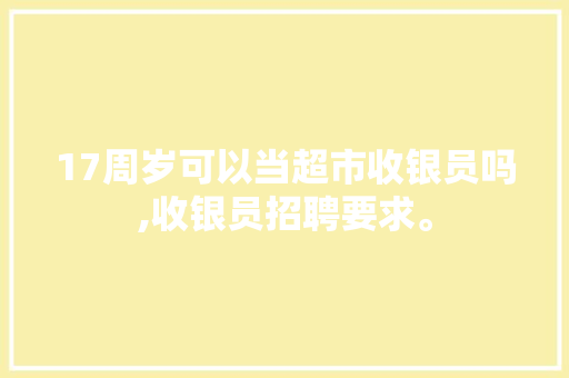 17周岁可以当超市收银员吗,收银员招聘要求。