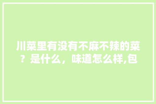 川菜里有没有不麻不辣的菜？是什么，味道怎么样,包馔夜包子加盟连锁品牌。 锻炼方法