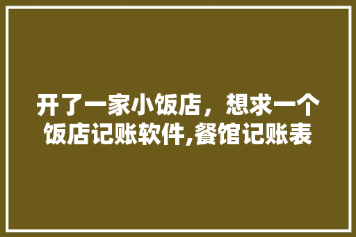 开了一家小饭店，想求一个饭店记账软件,餐馆记账表格图片大全。 综合便民