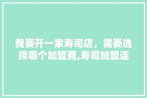 我要开一家寿司店,需要选择哪个加盟商,寿司加盟连锁店10大品牌。 锻炼方法 我要开一家寿司店,需要选择哪个加盟商,寿司加盟连锁店10大品牌。 锻炼方法
